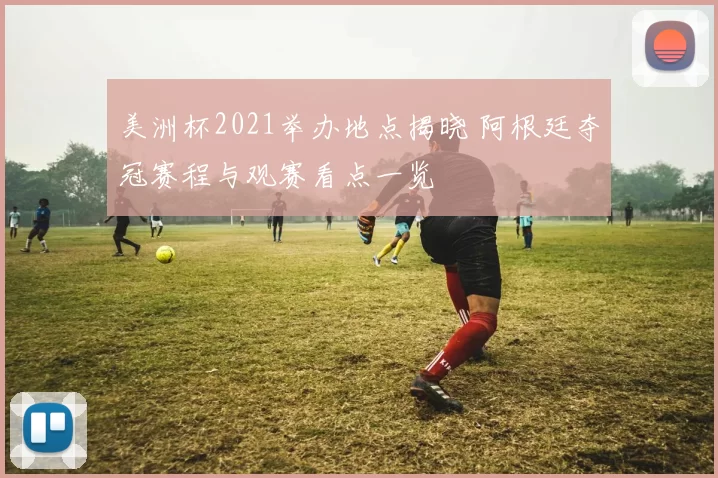 美洲杯2021举办地点揭晓 阿根廷夺冠赛程与观赛看点一览