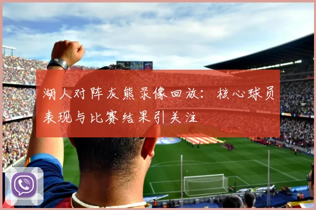 湖人对阵灰熊录像回放:核心球员表现与比赛结果引关注
