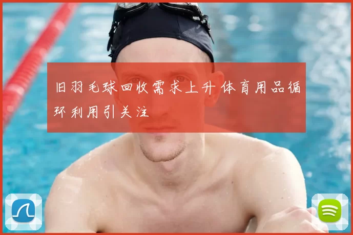 旧羽毛球回收需求上升 体育用品循环利用引关注