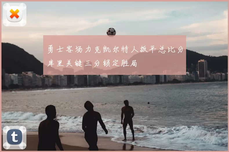 勇士客场力克凯尔特人扳平总比分库里关键三分锁定胜局