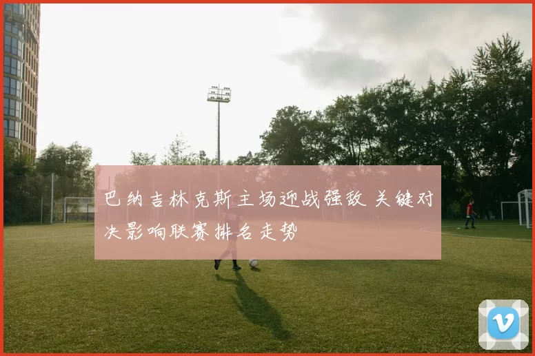 巴纳吉林克斯主场迎战强敌 关键对决影响联赛排名走势