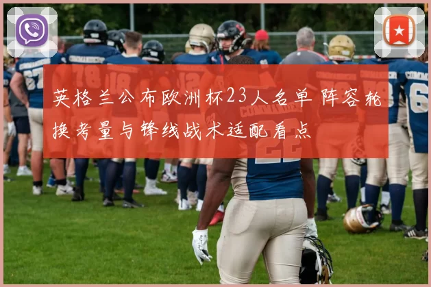 英格兰公布欧洲杯23人名单 阵容轮换考量与锋线战术适配看点