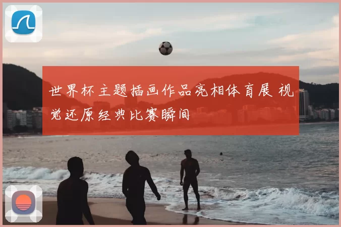 世界杯主题插画作品亮相体育展 视觉还原经典比赛瞬间