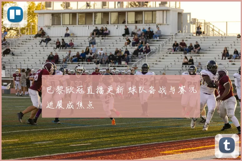 巴黎欧冠直播更新 球队备战与赛况进展成焦点