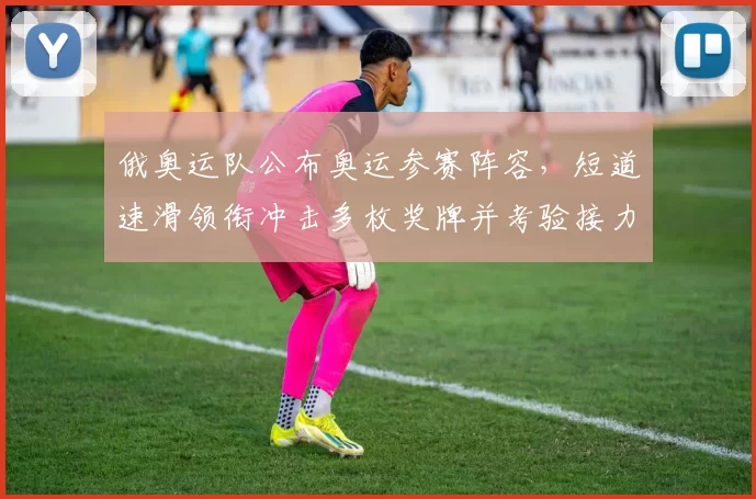 俄奥运队公布奥运参赛阵容，短道速滑领衔冲击多枚奖牌并考验接力深度