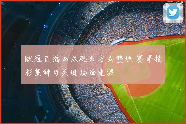 欧冠直播回放观看方式整理 赛事精彩集锦与关键场面重温