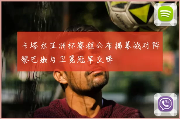 卡塔尔亚洲杯赛程公布揭幕战对阵黎巴嫩与卫冕冠军交锋