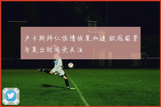 卢卡斯拜仁伤情恢复加速 欧冠前景与复出时间受关注