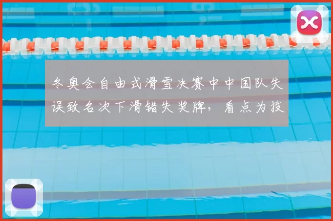 冬奥会自由式滑雪决赛中中国队失误致名次下滑错失奖牌，看点为技术调整