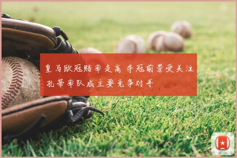 皇马欧冠赔率走高 夺冠前景受关注 孔蒂率队成主要竞争对手