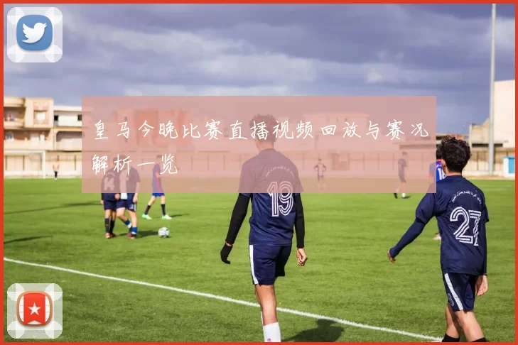 皇马今晚比赛直播视频回放与赛况解析一览