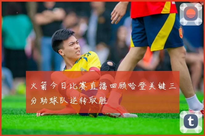 火箭今日比赛直播回顾哈登关键三分助球队逆转取胜