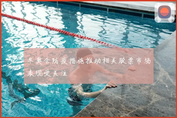 冬奥会防疫措施推动相关股票市场表现受关注