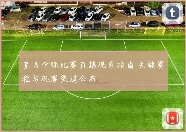 皇马今晚比赛直播观看指南 关键赛程与观赛渠道公布