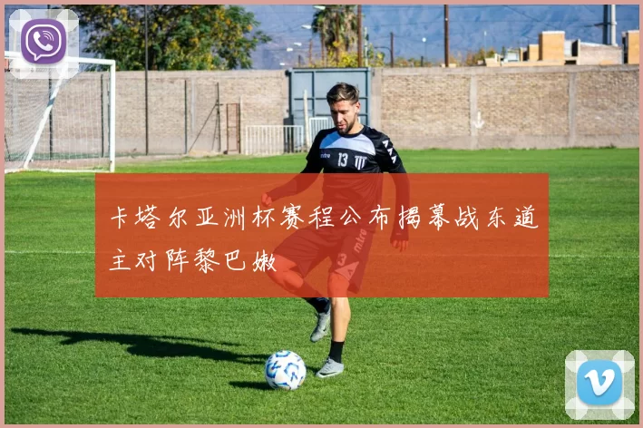 卡塔尔亚洲杯赛程公布揭幕战东道主对阵黎巴嫩