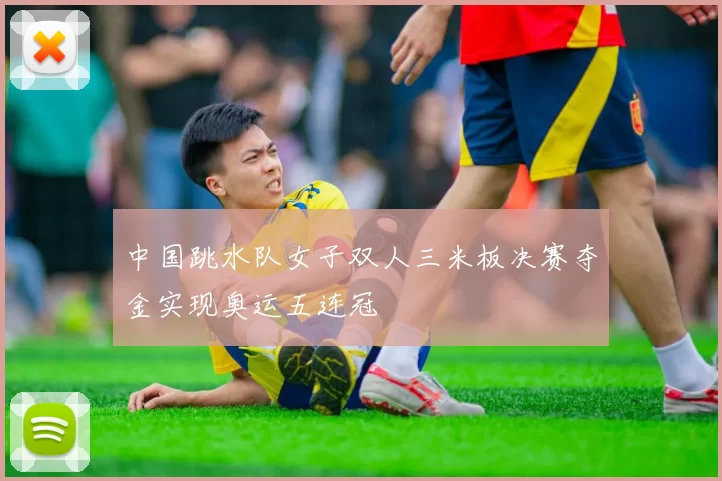 中国跳水队女子双人三米板决赛夺金实现奥运五连冠