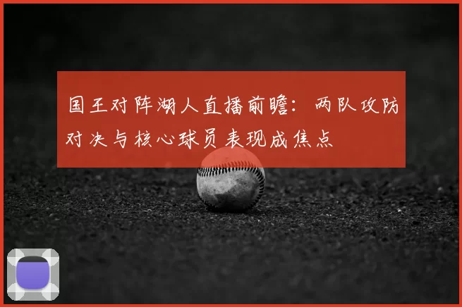 国王对阵湖人直播前瞻：两队攻防对决与核心球员表现成焦点