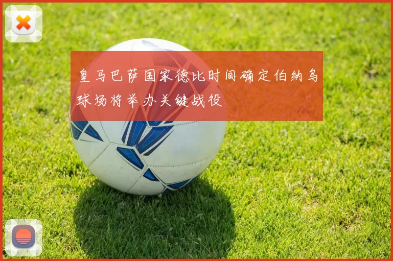 皇马巴萨国家德比时间确定伯纳乌球场将举办关键战役