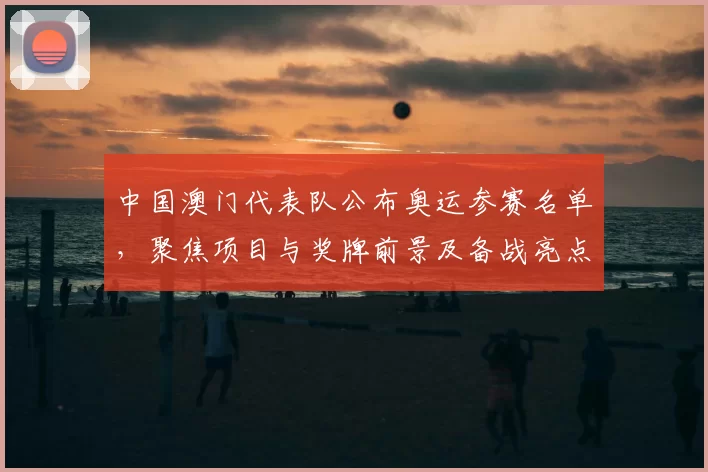 中国澳门代表队公布奥运参赛名单，聚焦项目与奖牌前景及备战亮点
