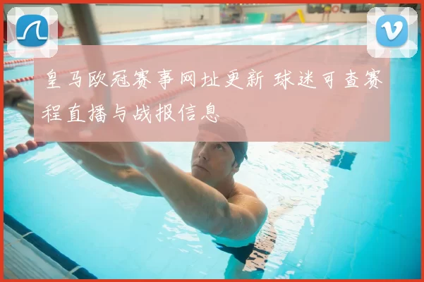 皇马欧冠赛事网址更新 球迷可查赛程直播与战报信息
