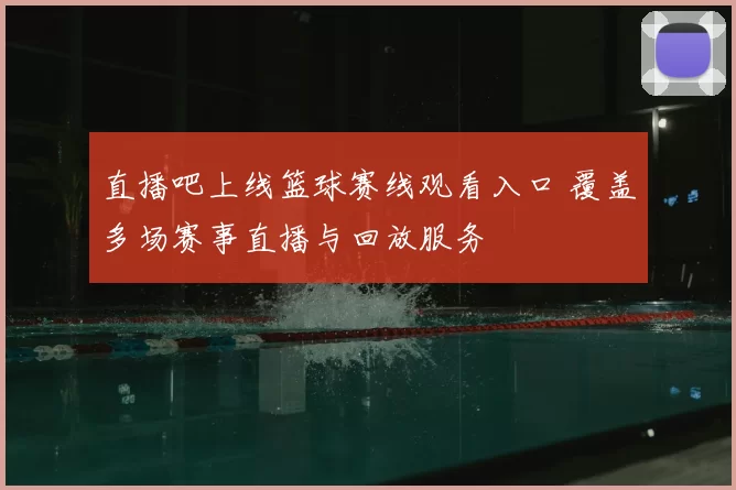 直播吧上线篮球赛线观看入口 覆盖多场赛事直播与回放服务