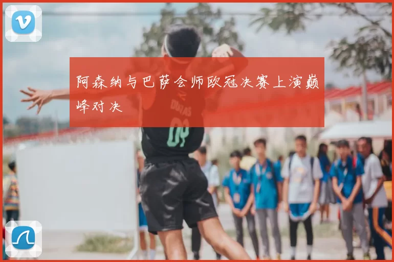 阿森纳与巴萨会师欧冠决赛上演巅峰对决