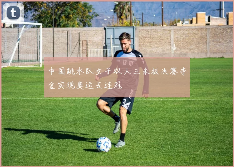 中国跳水队女子双人三米板决赛夺金实现奥运五连冠