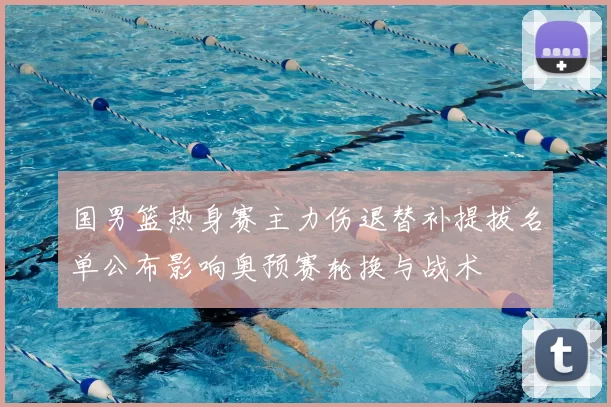 国男篮热身赛主力伤退替补提拔名单公布影响奥预赛轮换与战术