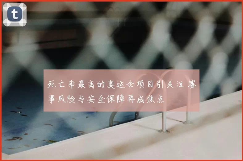 死亡率最高的奥运会项目引关注 赛事风险与安全保障再成焦点