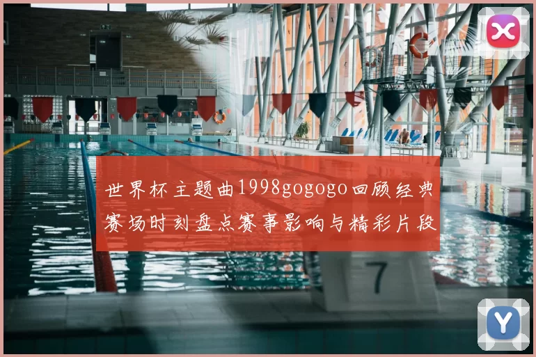 世界杯主题曲1998gogogo回顾经典赛场时刻盘点赛事影响与精彩片段