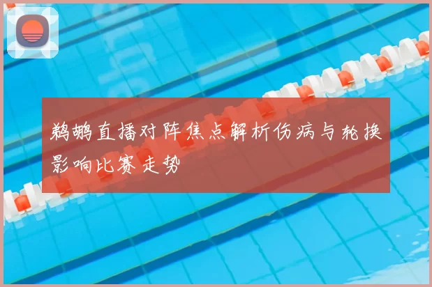 鹈鹕直播对阵焦点解析伤病与轮换影响比赛走势