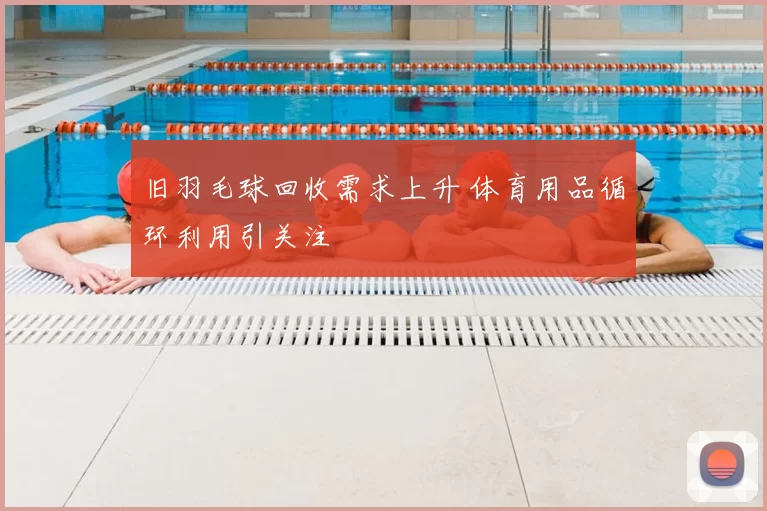 旧羽毛球回收需求上升 体育用品循环利用引关注