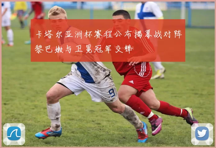 卡塔尔亚洲杯赛程公布揭幕战对阵黎巴嫩与卫冕冠军交锋