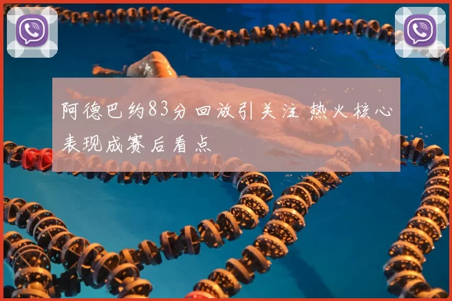 阿德巴约83分回放引关注 热火核心表现成赛后看点