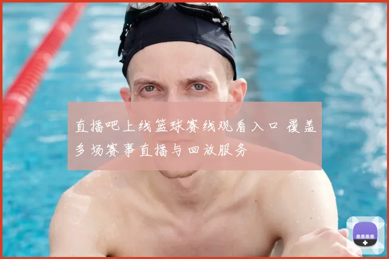 直播吧上线篮球赛线观看入口 覆盖多场赛事直播与回放服务