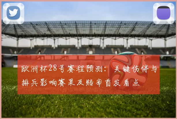 欧洲杯28号赛程预测：关键伤停与排兵影响赛果及赔率首发看点