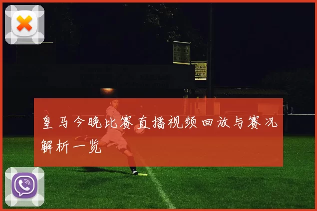 皇马今晚比赛直播视频回放与赛况解析一览