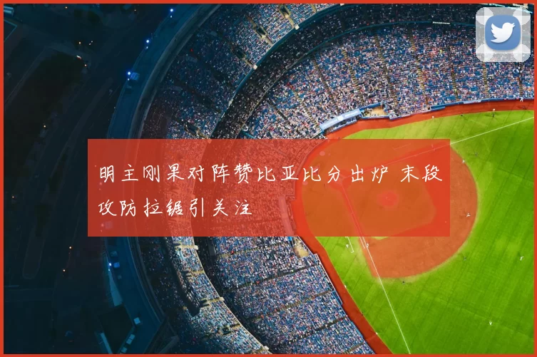 明主刚果对阵赞比亚比分出炉 末段攻防拉锯引关注