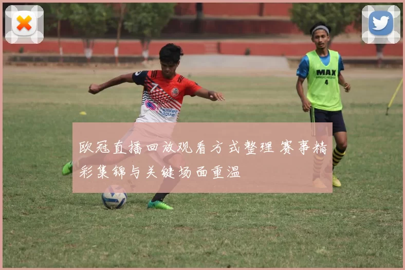 欧冠直播回放观看方式整理 赛事精彩集锦与关键场面重温