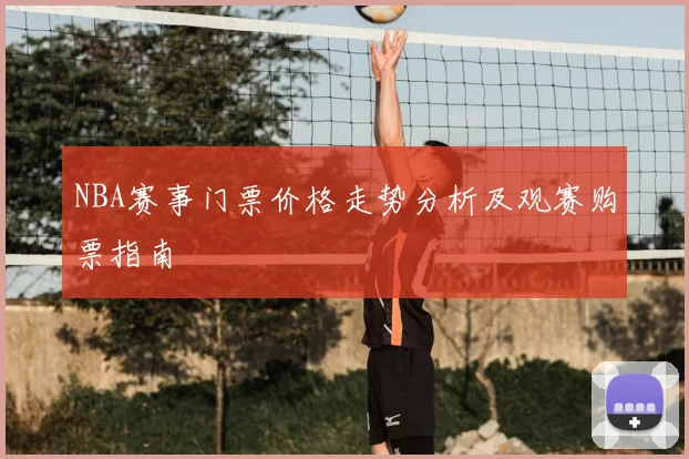 NBA赛事门票价格走势分析及观赛购票指南