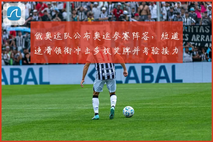 俄奥运队公布奥运参赛阵容，短道速滑领衔冲击多枚奖牌并考验接力深度