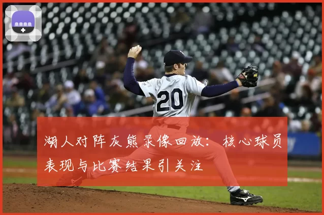 湖人对阵灰熊录像回放:核心球员表现与比赛结果引关注