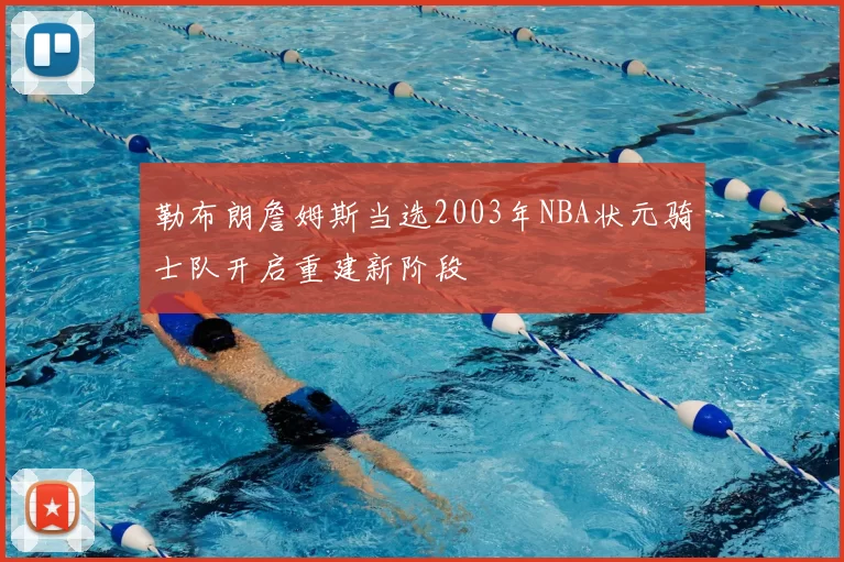 勒布朗詹姆斯当选2003年NBA状元骑士队开启重建新阶段