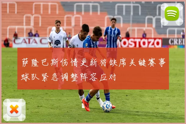 萨隆巴斯伤情更新将缺席关键赛事球队紧急调整阵容应对