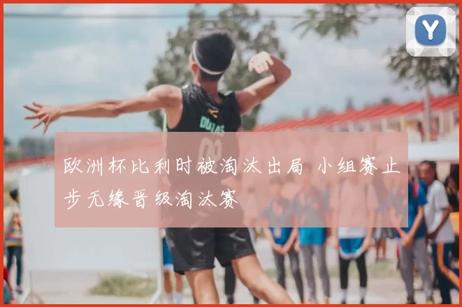 欧洲杯比利时被淘汰出局 小组赛止步无缘晋级淘汰赛