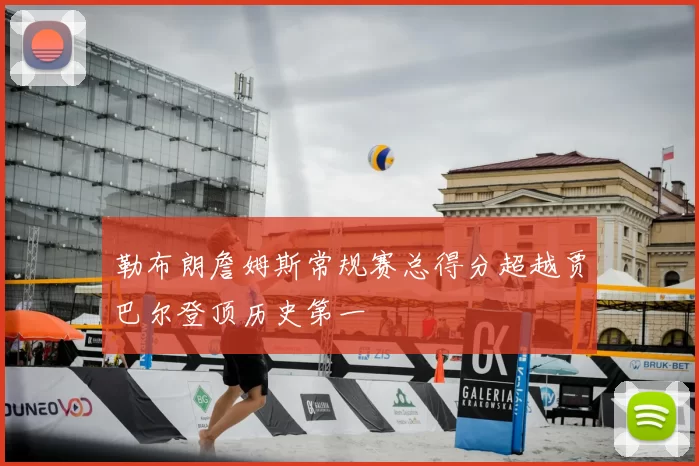 勒布朗詹姆斯常规赛总得分超越贾巴尔登顶历史第一