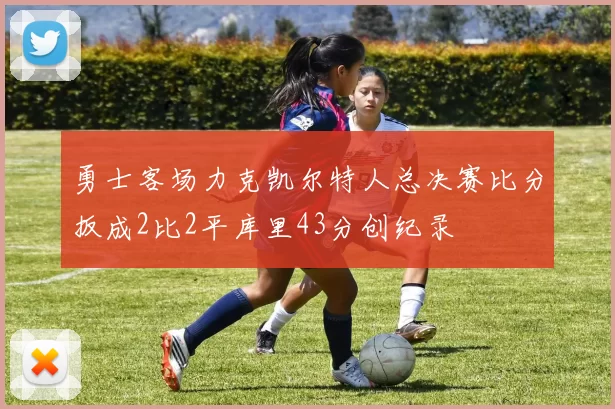 勇士客场力克凯尔特人总决赛比分扳成2比2平库里43分创纪录