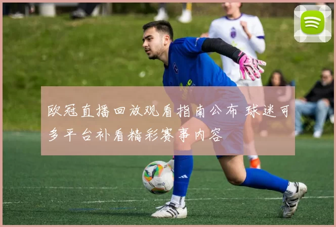 欧冠直播回放观看指南公布 球迷可多平台补看精彩赛事内容