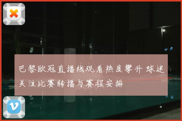 巴黎欧冠直播线观看热度攀升 球迷关注比赛转播与赛程安排