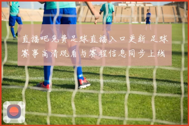 直播吧免费足球直播入口更新 足球赛事高清观看与赛程信息同步上线